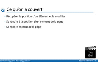 Ce qu’on a couvert
• Récupérer la position d’un élément et la modifier
• Se rendre à la position d’un élément de la page
• Se rendre en haut de la page
Formation jQuery, Ajax et jQuery UI alphorm.com™©
 