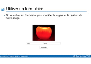 Utiliser un formulaire
• On va utiliser un formulaire pour modifier la largeur et la hauteur de
notre image.
Formation jQuery, Ajax et jQuery UI alphorm.com™©
 