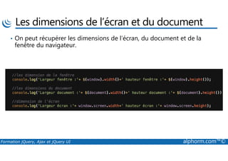 Les dimensions de l’écran et du document
• On peut récupérer les dimensions de l’écran, du document et de la
fenêtre du navigateur.
Formation jQuery, Ajax et jQuery UI alphorm.com™©
 