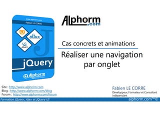 Réaliser une navigation
Cas concrets et animations
Formation jQuery, Ajax et jQuery UI alphorm.com™©
Site : http://www.alphorm.com
Blog : http://www.alphorm.com/blog
Forum : http://www.alphorm.com/forum
Fabien LE CORRE
Développeur, Formateur et Consultant
indépendant
Réaliser une navigation
par onglet
 
