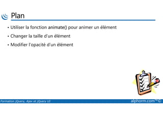 Plan
• Utiliser la fonction animate() pour animer un élément
• Changer la taille d’un élément
• Modifier l’opacité d’un élément
Formation jQuery, Ajax et jQuery UI alphorm.com™©
 
