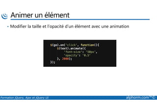Animer un élément
• Modifier la taille et l’opacité d’un élément avec une animation
Formation jQuery, Ajax et jQuery UI alphorm.com™©
 