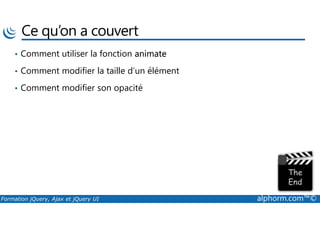 Ce qu’on a couvert
• Comment utiliser la fonction animate
• Comment modifier la taille d’un élément
• Comment modifier son opacité
Formation jQuery, Ajax et jQuery UI alphorm.com™©
 