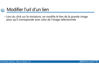 Modifier l’url d’un lien
• Lors du click sur la miniature, on modifie le lien de la grande image
pour qu’il corresponde avec celui de l’image sélectionnée
Formation jQuery, Ajax et jQuery UI alphorm.com™©
 