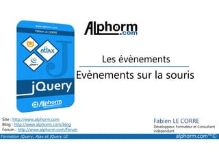 Evènements sur la souris
Les évènements
Formation jQuery, Ajax et jQuery UI alphorm.com™©
Site : http://www.alphorm.com
Blog : http://www.alphorm.com/blog
Forum : http://www.alphorm.com/forum
Fabien LE CORRE
Développeur, Formateur et Consultant
indépendant
Evènements sur la souris
 