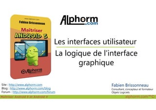 La logique de l’interface
Les interfaces utilisateur
Maîtriser Android 5 et Android 4 alphorm.com™©
Site : http://www.alphorm.com
Blog : http://www.alphorm.com/blog
Forum : http://www.alphorm.com/forum
La logique de l’interface
graphique
Fabien Brissonneau
Consultant, concepteur et formateur
Objets Logiciels
 