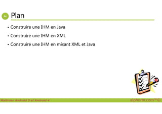 Plan
• Construire une IHM en Java
• Construire une IHM en XML
• Construire une IHM en mixant XML et Java
Maîtriser Android 5 et Android 4 alphorm.com™©
 