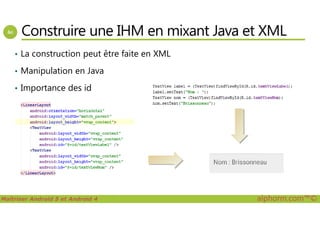 Construire une IHM en mixant Java et XML
• La construction peut être faite en XML
• Manipulation en Java
• Importance des id
Maîtriser Android 5 et Android 4 alphorm.com™©
 