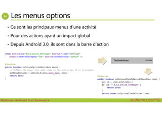 Les menus options
• Ce sont les principaux menus d’une activité
• Pour des actions ayant un impact global
• Depuis Android 3.0, ils sont dans la barre d’action
Maîtriser Android 5 et Android 4 alphorm.com™©
 