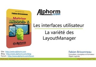 La variété des
Les interfaces utilisateur
Maîtriser Android 5 et Android 4 alphorm.com™©
Site : http://www.alphorm.com
Blog : http://www.alphorm.com/blog
Forum : http://www.alphorm.com/forum
La variété des
LayoutManager
Fabien Brissonneau
Consultant, concepteur et formateur
Objets Logiciels
 