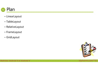 Plan
• LinearLayout
• TableLayout
• RelativeLayout
• FrameLayout
Maîtriser Android 5 et Android 4 alphorm.com™©
• GridLayout
 