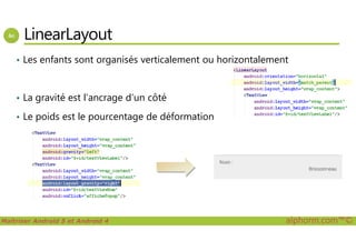 LinearLayout
• Les enfants sont organisés verticalement ou horizontalement
• La gravité est l’ancrage d’un côté
• Le poids est le pourcentage de déformation
Maîtriser Android 5 et Android 4 alphorm.com™©
 