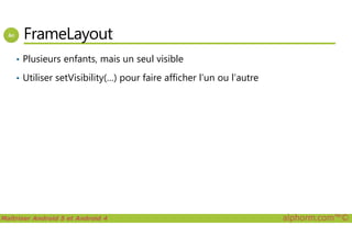 FrameLayout
• Plusieurs enfants, mais un seul visible
• Utiliser setVisibility(…) pour faire afficher l’un ou l’autre
Maîtriser Android 5 et Android 4 alphorm.com™©
 