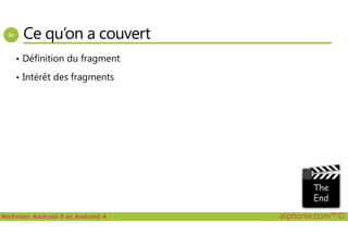 Ce qu’on a couvert
• Définition du fragment
• Intérêt des fragments
Maîtriser Android 5 et Android 4 alphorm.com™©
 