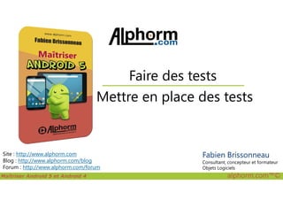 Mettre en place des tests
Faire des tests
Maîtriser Android 5 et Android 4 alphorm.com™©
Site : http://www.alphorm.com
Blog : http://www.alphorm.com/blog
Forum : http://www.alphorm.com/forum
Mettre en place des tests
Fabien Brissonneau
Consultant, concepteur et formateur
Objets Logiciels
 
