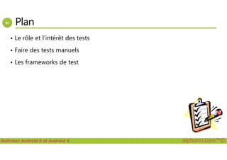 Plan
• Le rôle et l’intérêt des tests
• Faire des tests manuels
• Les frameworks de test
Maîtriser Android 5 et Android 4 alphorm.com™©
 