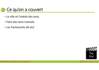Ce qu’on a couvert
• Le rôle et l’intérêt des tests
• Faire des tests manuels
• Les frameworks de test
Maîtriser Android 5 et Android 4 alphorm.com™©
 
