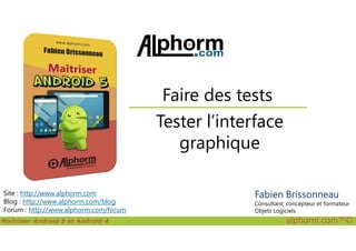 Tester l’interface
Faire des tests
Maîtriser Android 5 et Android 4 alphorm.com™©
Site : http://www.alphorm.com
Blog : http://www.alphorm.com/blog
Forum : http://www.alphorm.com/forum
Tester l’interface
graphique
Fabien Brissonneau
Consultant, concepteur et formateur
Objets Logiciels
 