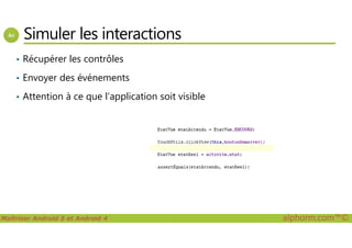 Simuler les interactions
• Récupérer les contrôles
• Envoyer des événements
• Attention à ce que l’application soit visible
Maîtriser Android 5 et Android 4 alphorm.com™©
 