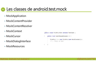 Les classes de android.test.mock
• MockApplication
• MockContentProvider
• MockContentResolver
• MockContext
Maîtriser Android 5 et Android 4 alphorm.com™©
• MockCursor
• MockDialogInterface
• MockResources
 