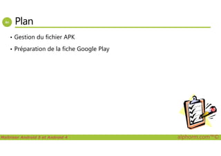 Plan
• Gestion du fichier APK
• Préparation de la fiche Google Play
Maîtriser Android 5 et Android 4 alphorm.com™©
 