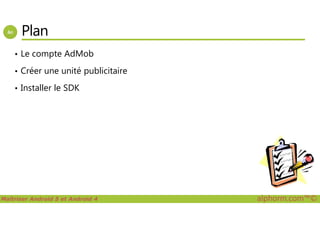 Plan
• Le compte AdMob
• Créer une unité publicitaire
• Installer le SDK
Maîtriser Android 5 et Android 4 alphorm.com™©
 