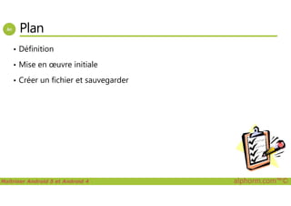 Plan
• Définition
• Mise en œuvre initiale
• Créer un fichier et sauvegarder
Maîtriser Android 5 et Android 4 alphorm.com™©
 