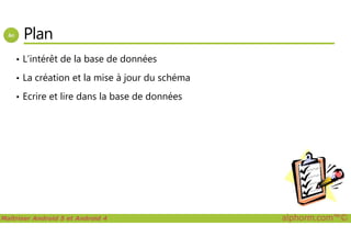 Plan
• L’intérêt de la base de données
• La création et la mise à jour du schéma
• Ecrire et lire dans la base de données
Maîtriser Android 5 et Android 4 alphorm.com™©
 