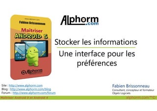 Une interface pour les
Stocker les informations
Maîtriser Android 5 et Android 4 alphorm.com™©
Site : http://www.alphorm.com
Blog : http://www.alphorm.com/blog
Forum : http://www.alphorm.com/forum
Une interface pour les
préférences
Fabien Brissonneau
Consultant, concepteur et formateur
Objets Logiciels
 