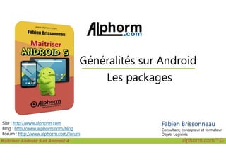 Les packages
Généralités sur Android
Maîtriser Android 5 et Android 4 alphorm.com™©
Site : http://www.alphorm.com
Blog : http://www.alphorm.com/blog
Forum : http://www.alphorm.com/forum
Les packages
Fabien Brissonneau
Consultant, concepteur et formateur
Objets Logiciels
 