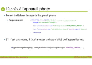 L’accès à l’appareil photo
• Penser à déclarer l’usage de l’appareil photo
Requis ou non
Maîtriser Android 5 et Android 4 alphorm.com™©
• S’il n’est pas requis, il faudra tester la disponibilité de l’appareil photo
 