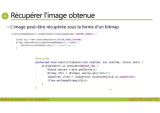 Récupérer l’image obtenue
• L’image peut-être récupérée sous la forme d’un bitmap
Maîtriser Android 5 et Android 4 alphorm.com™©
 