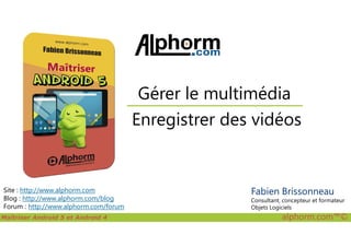 Enregistrer des vidéos
Gérer le multimédia
Maîtriser Android 5 et Android 4 alphorm.com™©
Site : http://www.alphorm.com
Blog : http://www.alphorm.com/blog
Forum : http://www.alphorm.com/forum
Enregistrer des vidéos
Fabien Brissonneau
Consultant, concepteur et formateur
Objets Logiciels
 