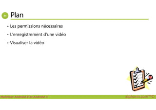Plan
• Les permissions nécessaires
• L’enregistrement d’une vidéo
• Visualiser la vidéo
Maîtriser Android 5 et Android 4 alphorm.com™©
 