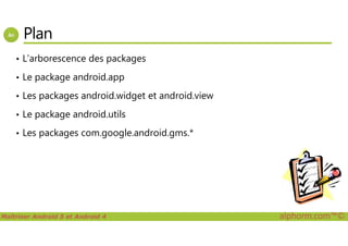 Plan
• L’arborescence des packages
• Le package android.app
• Les packages android.widget et android.view
• Le package android.utils
Maîtriser Android 5 et Android 4 alphorm.com™©
• Les packages com.google.android.gms.*
 