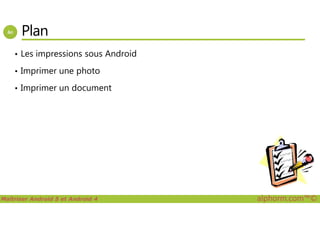 Plan
• Les impressions sous Android
• Imprimer une photo
• Imprimer un document
Maîtriser Android 5 et Android 4 alphorm.com™©
 