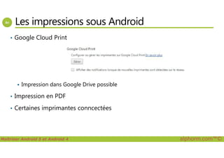 Les impressions sous Android
• Google Cloud Print
Maîtriser Android 5 et Android 4 alphorm.com™©
Impression dans Google Drive possible
• Impression en PDF
• Certaines imprimantes conncectées
 