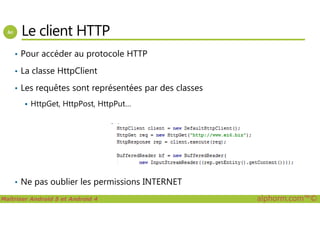Le client HTTP
• Pour accéder au protocole HTTP
• La classe HttpClient
• Les requêtes sont représentées par des classes
HttpGet, HttpPost, HttpPut…
Maîtriser Android 5 et Android 4 alphorm.com™©
• Ne pas oublier les permissions INTERNET
 