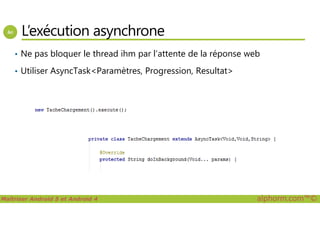 L’exécution asynchrone
• Ne pas bloquer le thread ihm par l’attente de la réponse web
• Utiliser AsyncTask<Paramètres, Progression, Resultat>
Maîtriser Android 5 et Android 4 alphorm.com™©
 