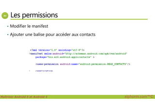 Les permissions
• Modifier le manifest
• Ajouter une balise pour accéder aux contacts
Maîtriser Android 5 et Android 4 alphorm.com™©
 