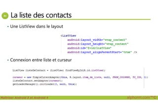 La liste des contacts
• Une ListView dans le layout
Maîtriser Android 5 et Android 4 alphorm.com™©
• Connexion entre liste et curseur
 