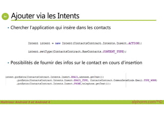 Ajouter via les Intents
• Chercher l’application qui insère dans les contacts
Maîtriser Android 5 et Android 4 alphorm.com™©
• Possibilités de fournir des infos sur le contact en cours d’insertion
 