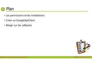 Plan
• Les permissions et les installations
• Créer un GoogleApiClient
• Réagir sur les callbacks
Maîtriser Android 5 et Android 4 alphorm.com™©
 