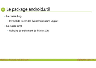 Le package android.util
• La classe Log
Permet de tracer des événements dans LogCat
• La classe Xml
Utilitaire de traitement de fichiers Xml
Maîtriser Android 5 et Android 4 alphorm.com™©
 