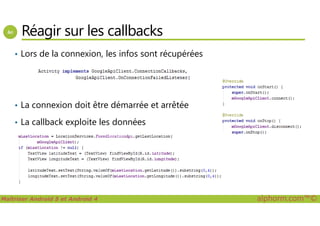 Réagir sur les callbacks
• Lors de la connexion, les infos sont récupérées
• La connexion doit être démarrée et arrêtée
Maîtriser Android 5 et Android 4 alphorm.com™©
• La callback exploite les données
 