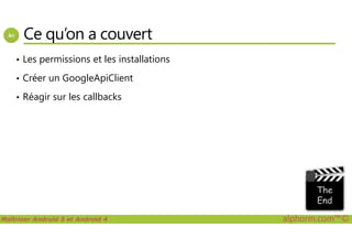 Ce qu’on a couvert
• Les permissions et les installations
• Créer un GoogleApiClient
• Réagir sur les callbacks
Maîtriser Android 5 et Android 4 alphorm.com™©
 
