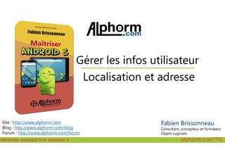 Localisation et adresse
Gérer les infos utilisateur
Maîtriser Android 5 et Android 4 alphorm.com™©
Site : http://www.alphorm.com
Blog : http://www.alphorm.com/blog
Forum : http://www.alphorm.com/forum
Localisation et adresse
Fabien Brissonneau
Consultant, concepteur et formateur
Objets Logiciels
 