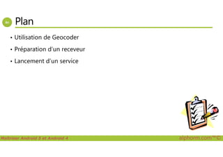 Plan
• Utilisation de Geocoder
• Préparation d’un receveur
• Lancement d’un service
Maîtriser Android 5 et Android 4 alphorm.com™©
 