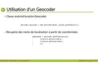 Utilisation d’un Geocoder
• Classe android.location.Geocoder
• Récupère des noms de localisation à partir de coordonnées
Maîtriser Android 5 et Android 4 alphorm.com™©
 