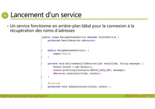 Lancement d’un service
• Un service fonctionne en arrière-plan Idéal pour la connexion à la
récupération des noms d’adresses
Maîtriser Android 5 et Android 4 alphorm.com™©
 